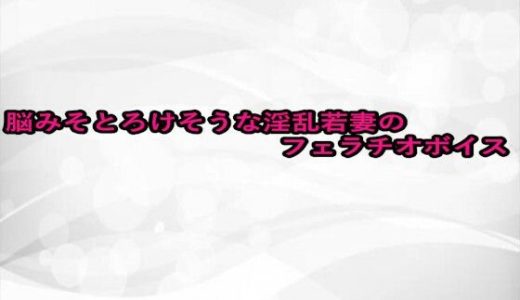 脳みそとろけそうな淫乱若妻のフェラチオボイス