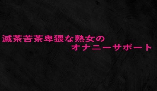 滅茶苦茶卑猥な熟女のオナニーサポート