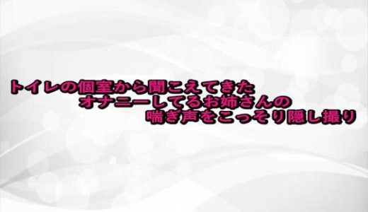 トイレの個室から聞こえてきたオナニーしてるお姉さんの喘ぎ声をこっそり隠し撮り