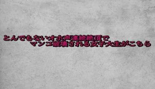 とんでもないオホ声連続絶頂でマンコ破壊される女子大生がこちら