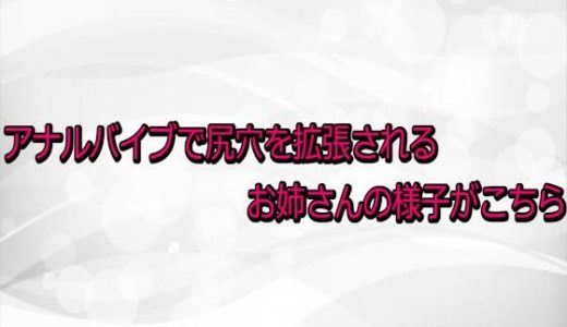 アナルバイブで尻穴を拡張されるお姉さんの様子がこちら
