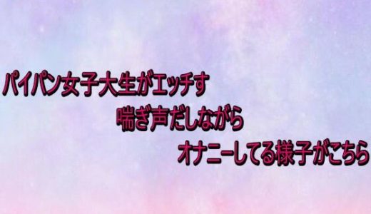 パイパン女子大生がエッチすぎる喘ぎ声だしながらオナニーしてる様子がこちら