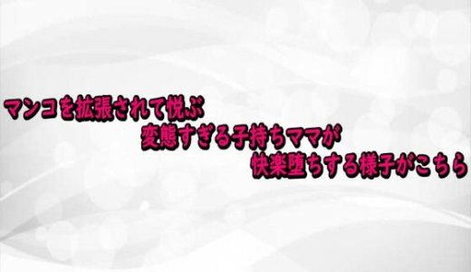 マンコを拡張されて悦ぶ変態すぎる子持ちママが快楽堕ちする様子がこちら