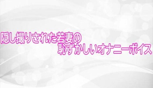 隠し撮りされた若妻の恥ずかしいオナニーボイス