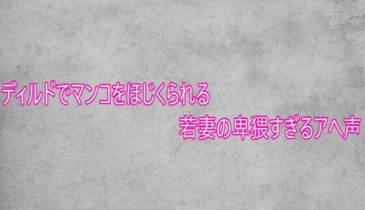 ディルドでマンコをほじくられる若妻の卑猥すぎるアへ声
