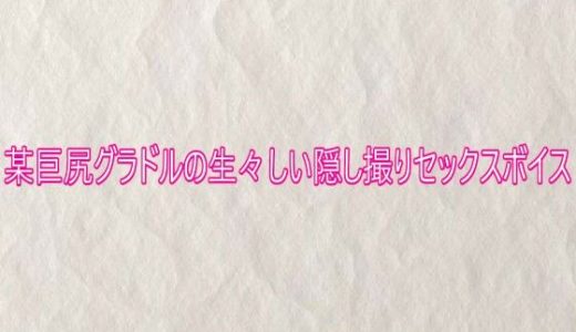 某巨尻グラドルの生々しい隠し撮りセックスボイス