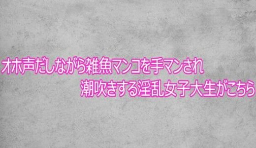 オホ声だしながら雑魚マンコを手マンされ潮吹きする淫乱女子大生がこちら