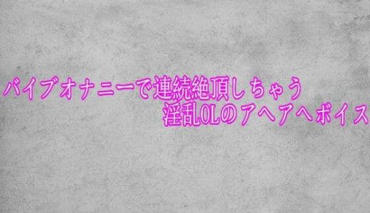 バイブオナニーで連続絶頂しちゃう淫乱OLのアヘアへボイス