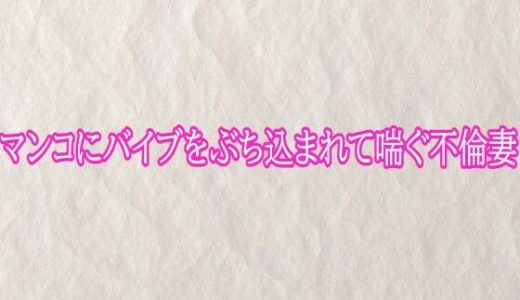 マンコにバイブをぶち込まれて喘ぐ不倫妻